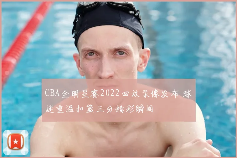 CBA全明星赛2022回放录像发布 球迷重温扣篮三分精彩瞬间