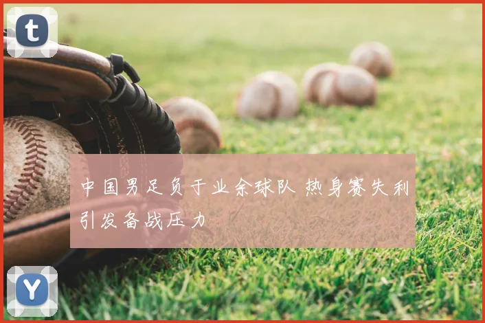 中国男足负于业余球队 热身赛失利引发备战压力