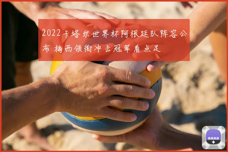 2022卡塔尔世界杯阿根廷队阵容公布 梅西领衔冲击冠军看点足