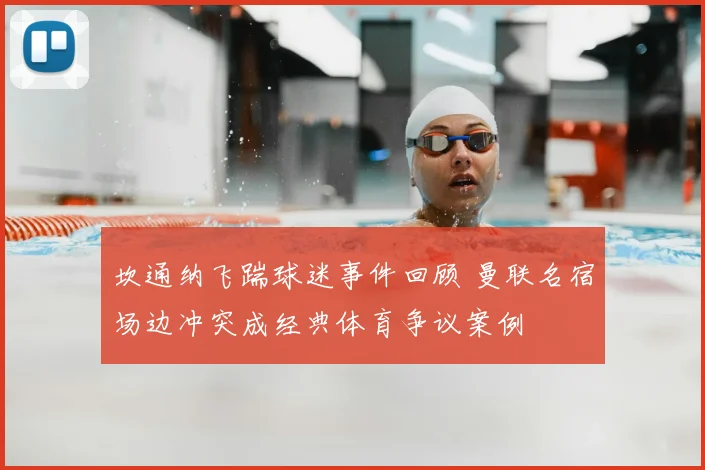 坎通纳飞踹球迷事件回顾 曼联名宿场边冲突成经典体育争议案例