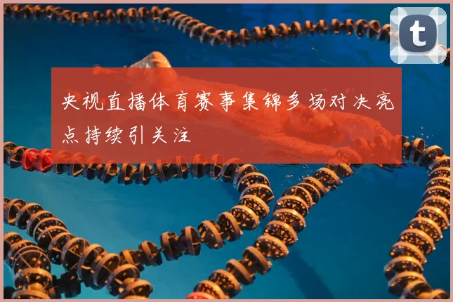 央视直播体育赛事集锦多场对决亮点持续引关注