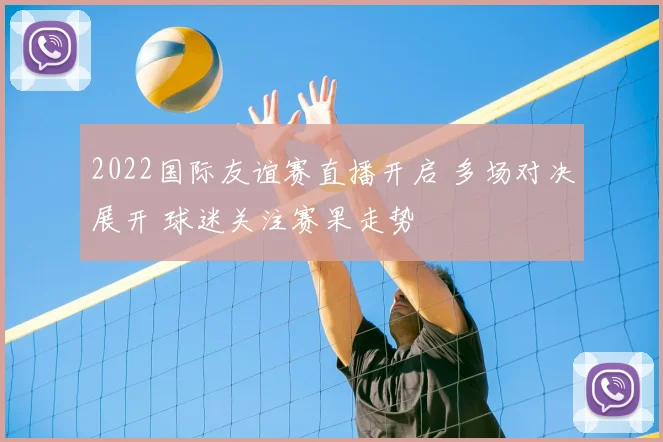 2022国际友谊赛直播开启 多场对决展开 球迷关注赛果走势