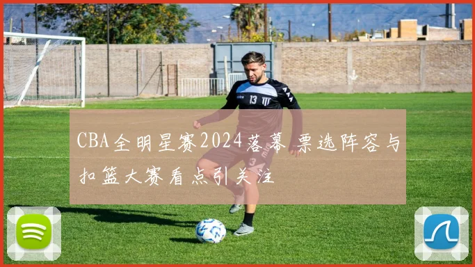 CBA全明星赛2024落幕 票选阵容与扣篮大赛看点引关注