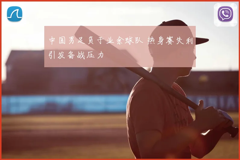 中国男足负于业余球队 热身赛失利引发备战压力