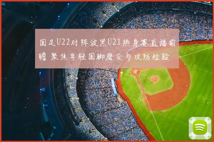 国足U22对阵波黑U21热身赛直播前瞻 聚焦年轻国脚磨合与攻防检验