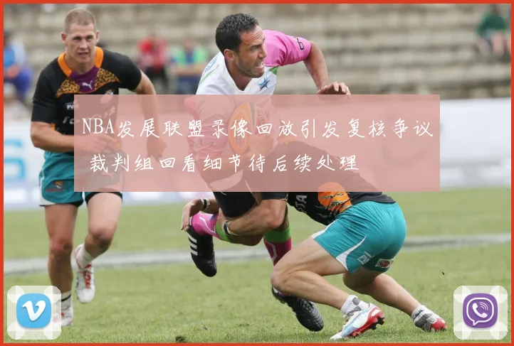 NBA发展联盟录像回放引发复核争议 裁判组回看细节待后续处理