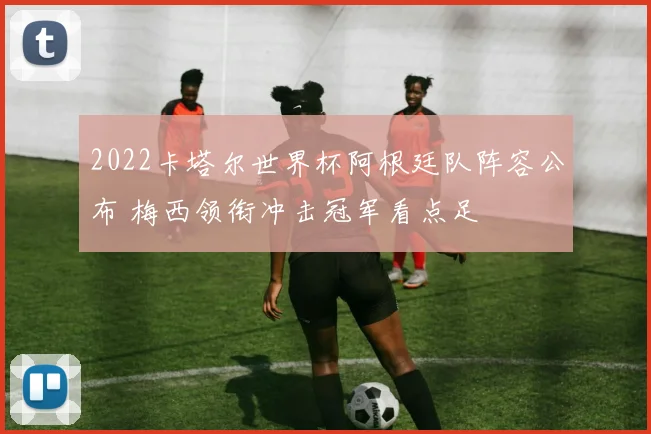 2022卡塔尔世界杯阿根廷队阵容公布 梅西领衔冲击冠军看点足