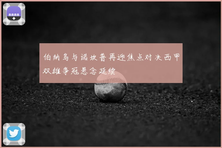 伯纳乌与诺坎普再迎焦点对决西甲双雄争冠悬念延续