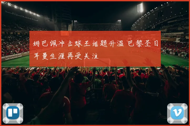 姆巴佩冲击球王话题升温 巴黎圣日耳曼生涯再受关注