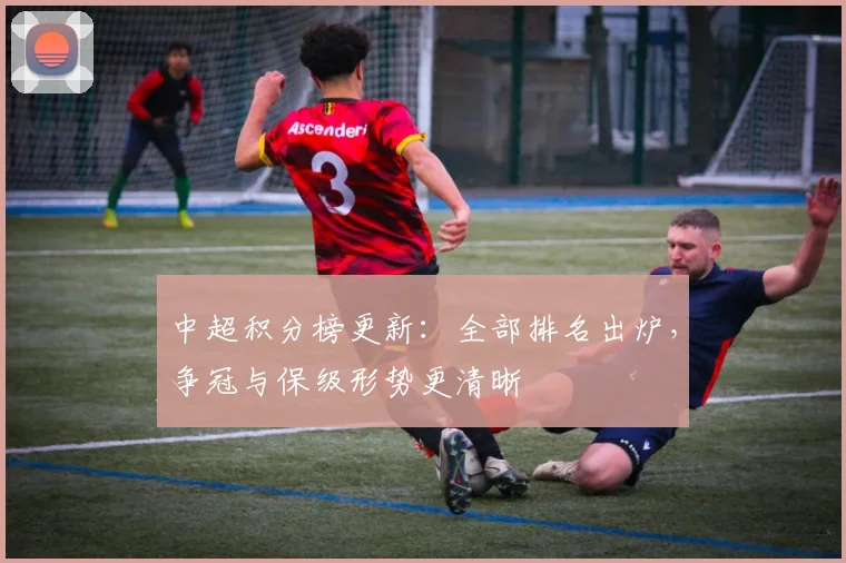 中超积分榜更新：全部排名出炉，争冠与保级形势更清晰